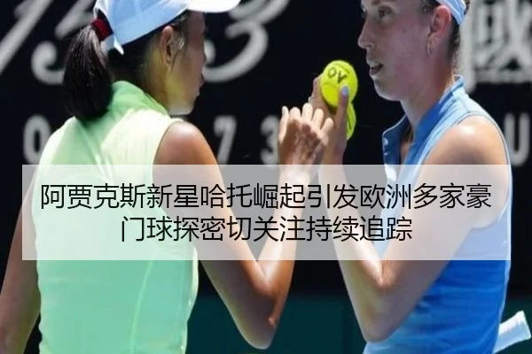阿贾克斯新星哈托崛起引发欧洲多家豪门球探密切关注持续追踪 - c7c7·app