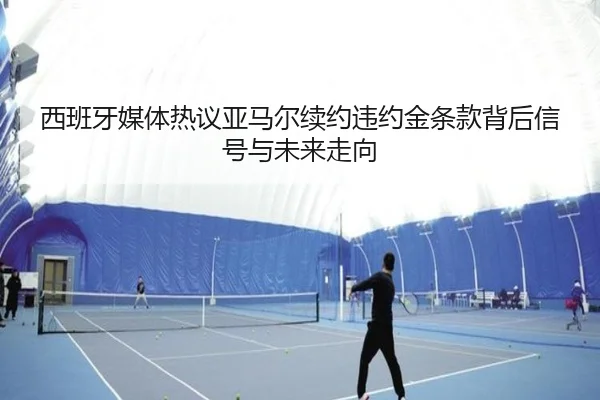 西班牙媒体热议亚马尔续约违约金条款背后信号与未来走向 - c7c7·app