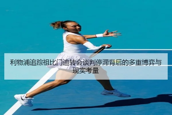 利物浦追踪祖比门迪转会谈判停滞背后的多重博弈与现实考量 - c7c7·app