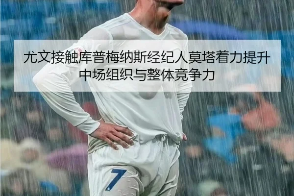 尤文接触库普梅纳斯经纪人莫塔着力提升中场组织与整体竞争力（c7c7·app）